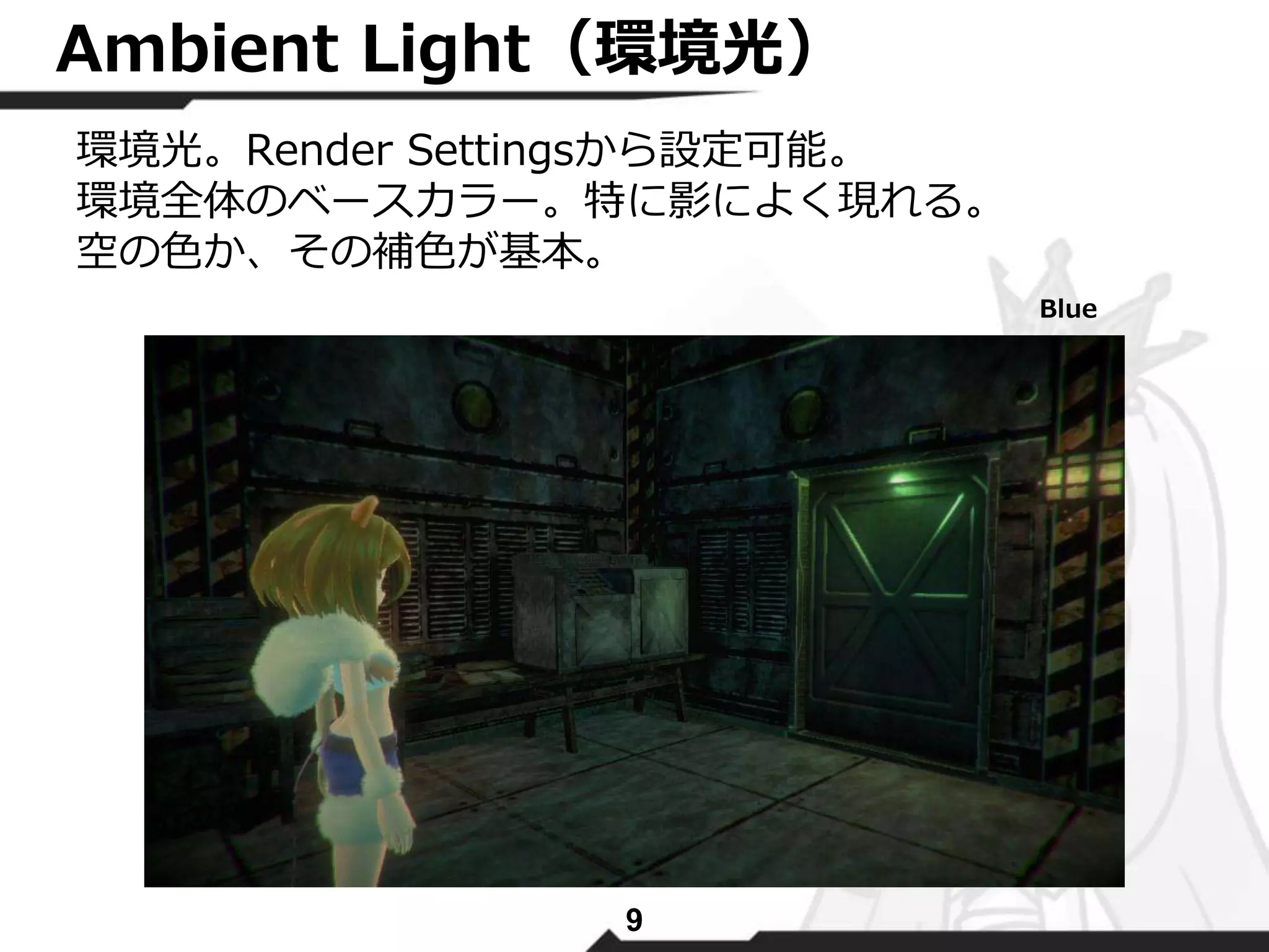 Ambient Light（環境光） 
環境光。Render Settingsから設定可能。 
環境全体のベースカラー。特に影によく現れる。 
空の色か、その補色が基本。 
9 
Blue 
 