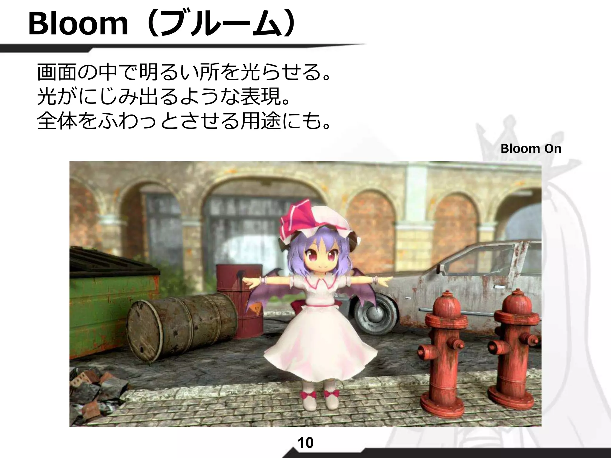 Bloom（ブルーム） 
画面の中で明るい所を光らせる。 
光がにじみ出るような表現。 
全体をふわっとさせる用途にも。 
10 
Bloom On 
 