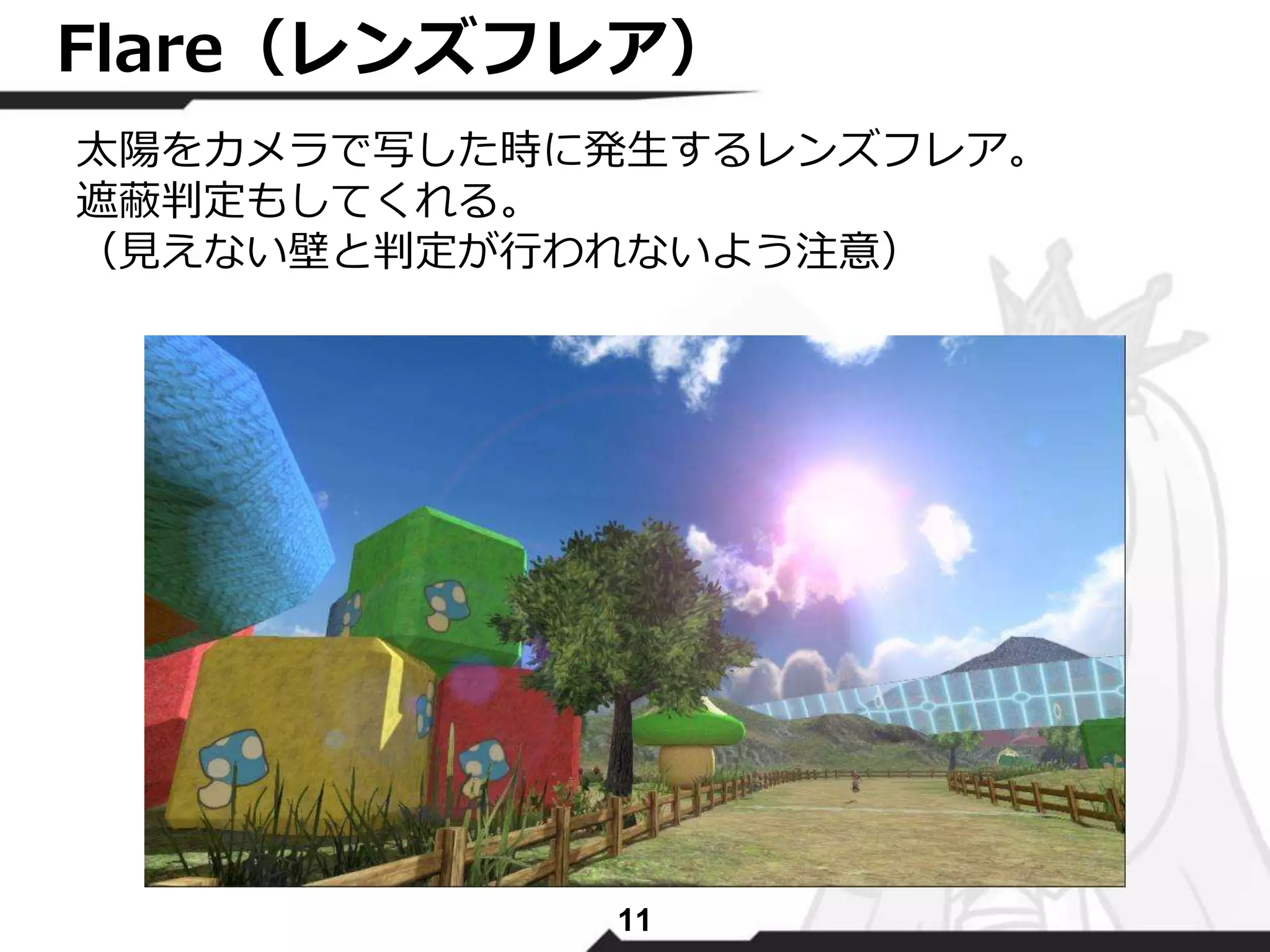 Flare（レンズフレア） 
太陽をカメラで写した時に発生するレンズフレア。 
遮蔽判定もしてくれる。 
（見えない壁と判定が行われないよう注意） 
11 
 