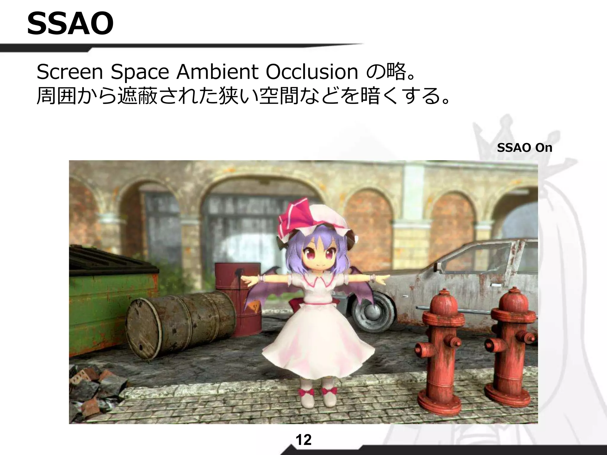 12 
SSAO 
Screen Space Ambient Occlusion の略。 
周囲から遮蔽された狭い空間などを暗くする。 
SSAO On 
 