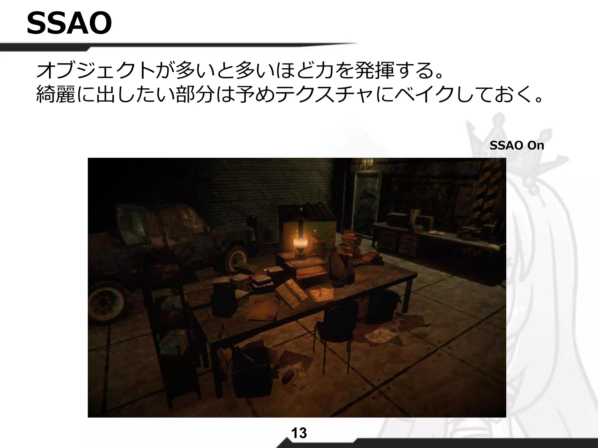 13 
SSAO 
オブジェクトが多いと多いほど力を発揮する。 
綺麗に出したい部分は予めテクスチャにベイクしておく。 
SSAO On 
 