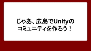 じゃあ、広島でUnityの 
コミュニティを作ろう！ 
 