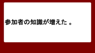 参加者の知識が増えた 。 
 