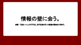 情報の壁に会う。 
余談 : 「広島 Unity」でググると、まず広島のダンス教室が最初出てきます。 
 