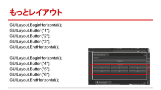 もっとレイアウト
GUILayout.BeginHorizontal();
GUILayout.Button("1");
GUILayout.Button("2");
GUILayout.Button("3");
GUILayout.EndHorizontal();
GUILayout.BeginHorizontal();
GUILayout.Button("4");
GUILayout.Button("5");
GUILayout.Button("6");
GUILayout.EndHorizontal();
 