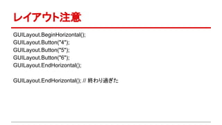 レイアウト注意
GUILayout.BeginHorizontal();
GUILayout.Button("4");
GUILayout.Button("5");
GUILayout.Button("6");
GUILayout.EndHorizontal();
GUILayout.EndHorizontal(); // 終わり過ぎた
 