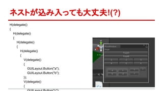 ネストが込み入っても大丈夫!(?)
H(delegate()
{
H(delegate()
{
H(delegate()
{
H(delegate()
{
V(delegate()
{
GUILayout.Button("a");
GUILayout.Button("b");
});
V(delegate()
{
 