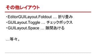 その他レイアウト
・EditorGUILayout.Foldout … 折り畳み
・GUILayout.Toggle … チェックボックス
・GUILayout.Space … 隙間あける
…等々。
 