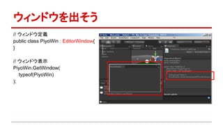 ウィンドウを出そう
// ウィンドウ定義
public class PiyoWin : EditorWindow{
}
// ウィンドウ表示
PiyoWin.GetWindow(
typeof(PiyoWin)
);
 