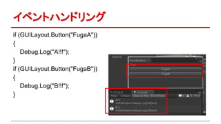 イベントハンドリング
if (GUILayout.Button("FugaA"))
{
Debug.Log("A!!!");
}
if (GUILayout.Button("FugaB"))
{
Debug.Log("B!!!");
}
 