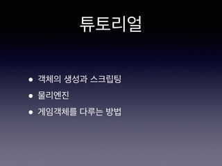 튜토리얼
• 객체의 생성과 스크립팅
• 물리엔진
• 게임객체를 다루는 방법
 
