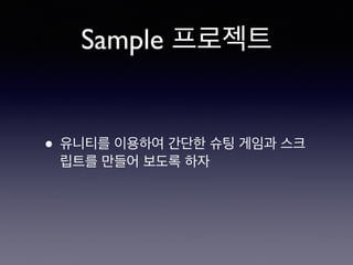 Sample 프로젝트
• 유니티를 이용하여 간단한 슈팅 게임과 스크
립트를 만들어 보도록 하자
 