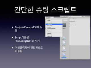 간단한 슈팅 스크립트
• Project-Create-C#를 실
행
• Script이름을
“ShootingBall”로 지정
• 더블클릭하여 편집창으로
이동함
 