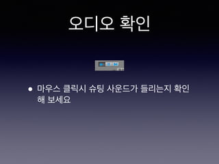 오디오 확인
• 마우스 클릭시 슈팅 사운드가 들리는지 확인
해 보세요
 