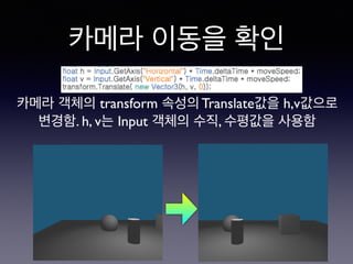 카메라 이동을 확인
카메라 객체의 transform 속성의 Translate값을 h,v값으로
변경함. h, v는 Input 객체의 수직, 수평값을 사용함
 