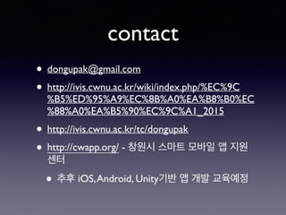 contact
• dongupak@gmail.com
• http://ivis.cwnu.ac.kr/wiki/index.php/%EC%9C
%B5%ED%95%A9%EC%8B%A0%EA%B8%B0%EC
%88%A0%EA%B5%90%EC%9C%A1_2015
• http://ivis.cwnu.ac.kr/tc/dongupak
• http://cwapp.org/ - 창원시 스마트 모바일 앱 지원
센터
• 추후 iOS,Android, Unity기반 앱 개발 교육예정
 