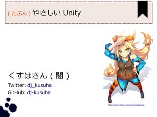 ( たぶん ) やさしい Unity
くすはさん ( 闇 )
Twitter: dj_kusuha
GitHub: dj-kusuha
http://unity-chan.com/contents/about/
 