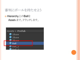 審判にボールを持たせよう
 Hierarchy上のBallを
Assetｓまで、ドラックします。
 