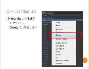ボールは削除しよう
 Hierarchy上のBallを
右クリックし、
Deleteで、削除します
 