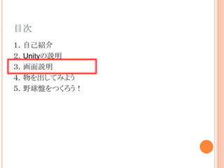 目次
１．自己紹介
２．Unityの説明
３．画面説明
４．物を出してみよう
５．野球盤をつくろう！
 