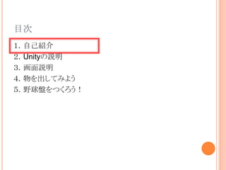 目次
１．自己紹介
２．Unityの説明
３．画面説明
４．物を出してみよう
５．野球盤をつくろう！
 