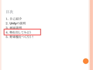 目次
１．自己紹介
２．Unityの説明
３．画面説明
４．物を出してみよう
５．野球盤をつくろう！
 