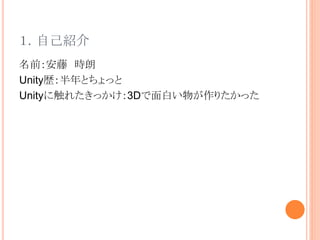 １．自己紹介
名前：安藤 時朗
Unity歴：半年とちょっと
Unityに触れたきっかけ：3Dで面白い物が作りたかった
 