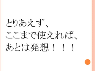 とりあえず、
ここまで使えれば、
あとは発想！！！
 
