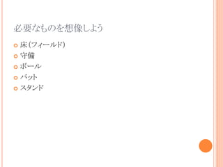 必要なものを想像しよう
 床（フィールド）
 守備
 ボール
 バット
 スタンド
 
