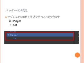 バッターの解説
 オブジェクトは親子関係を持つことができます
親：Player
子：bat
 