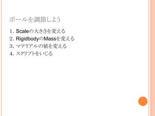 ボールを調節しよう
１．Scaleの大きさを変える
２．RigidbodyのMassを変える
３．マテリアルの値を変える
４．スクリプトをいじる
 