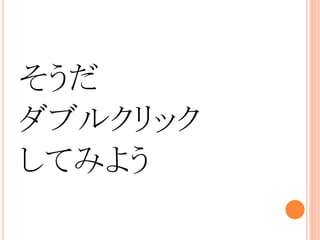 そうだ
ダブルクリック
してみよう
 