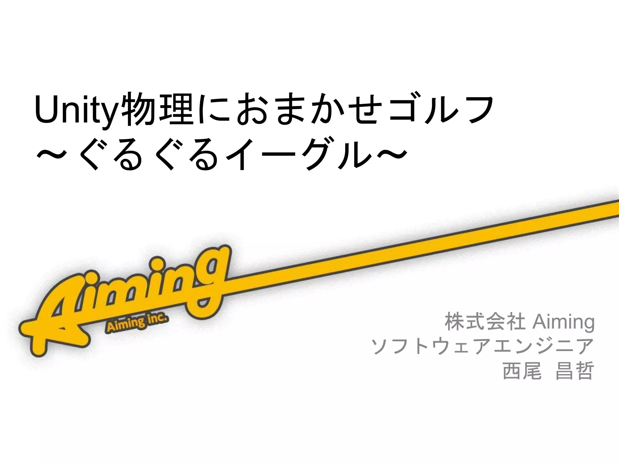 Unity物理におまかせゴルフ
〜ぐるぐるイーグル〜
株式会社 Aiming
ソフトウェアエンジニア
西尾 昌哲
 