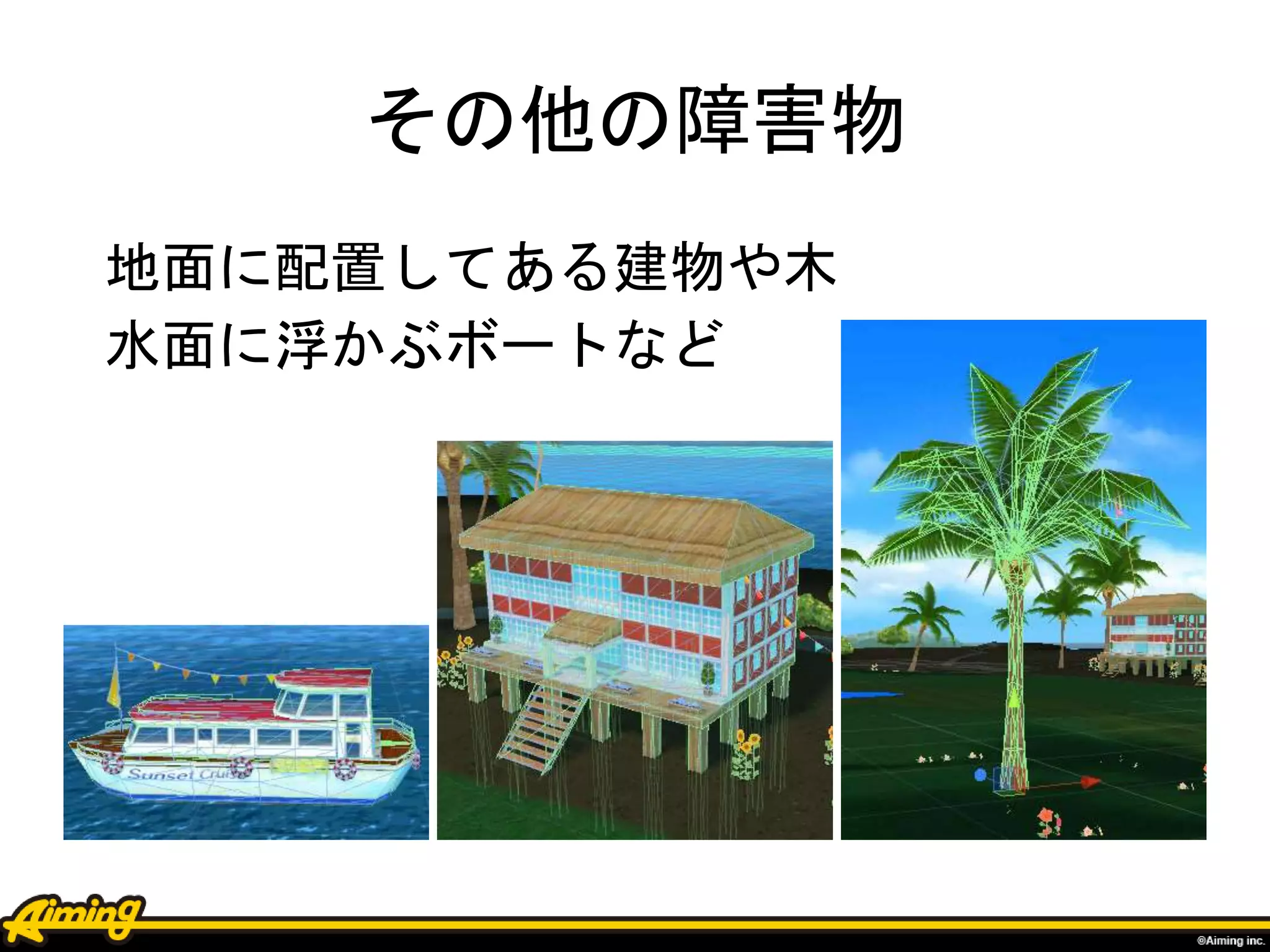 その他の障害物
地面に配置してある建物や木
水面に浮かぶボートなど
 