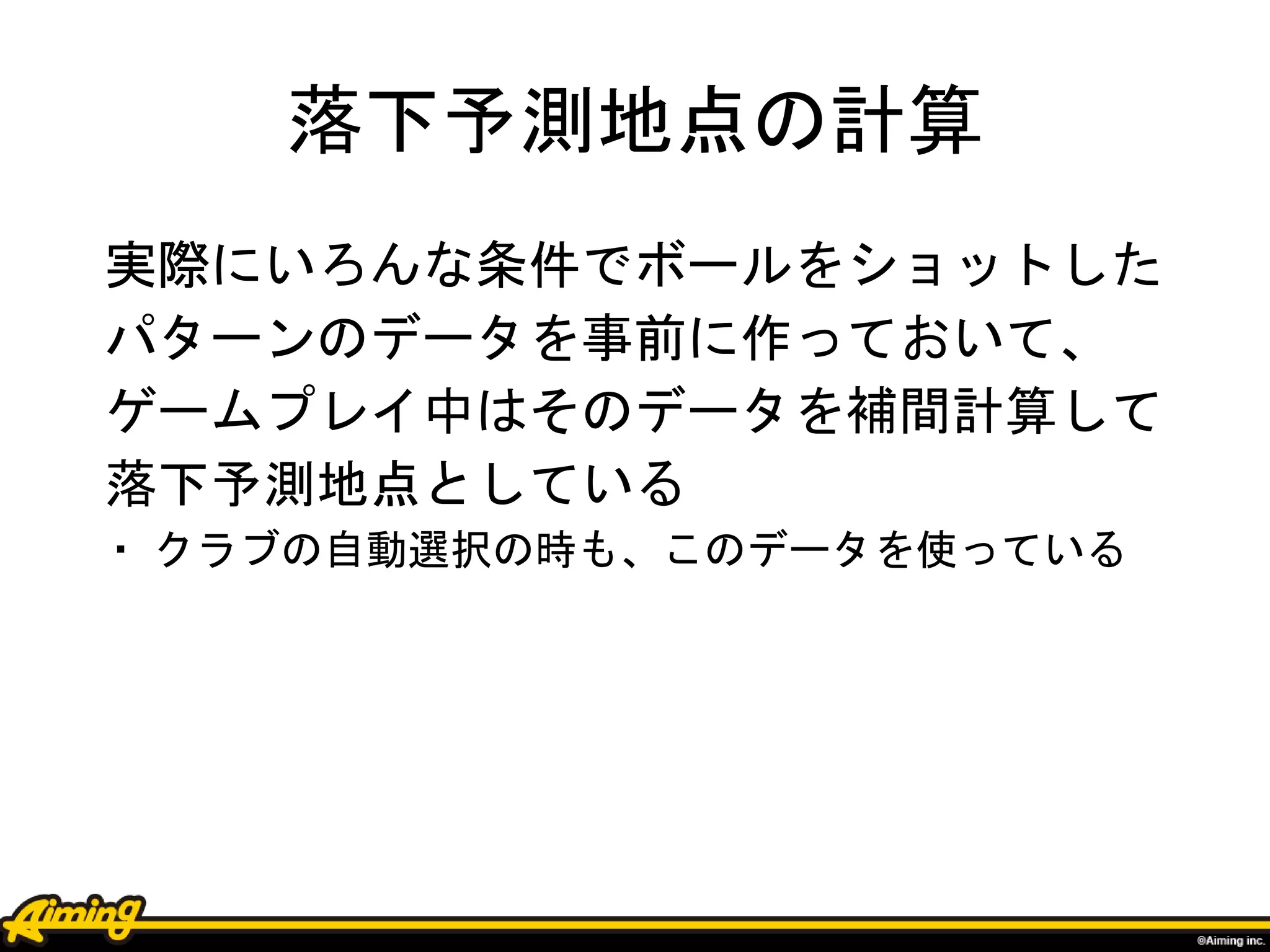 落下予測地点の計算
実際にいろんな条件でボールをショットした
パターンのデータを事前に作っておいて、
ゲームプレイ中はそのデータを補間計算して
落下予測地点としている
・ クラブの自動選択の時も、このデータを使っている
 