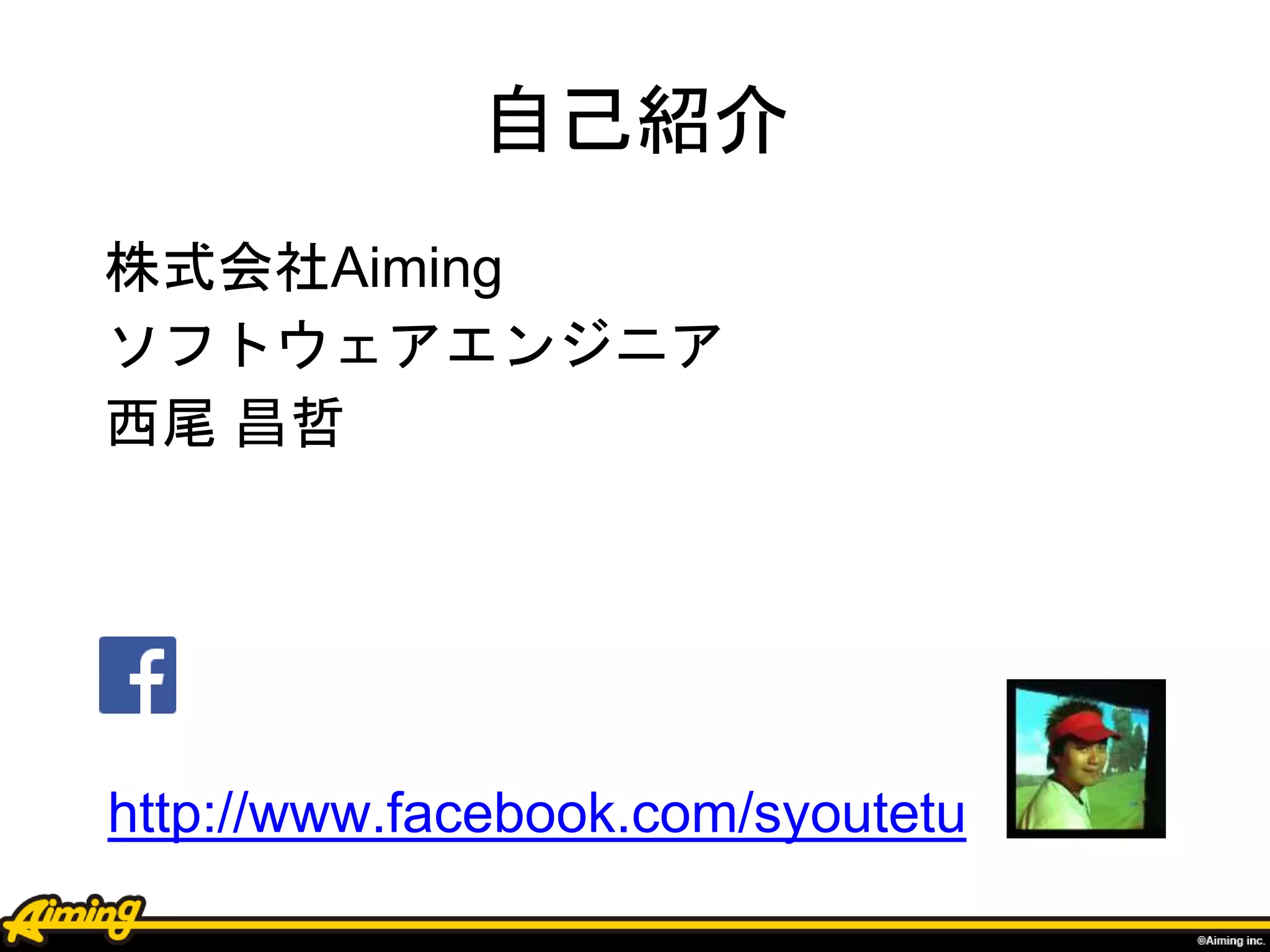 自己紹介
株式会社Aiming
ソフトウェアエンジニア
西尾 昌哲
http://www.facebook.com/syoutetu
 