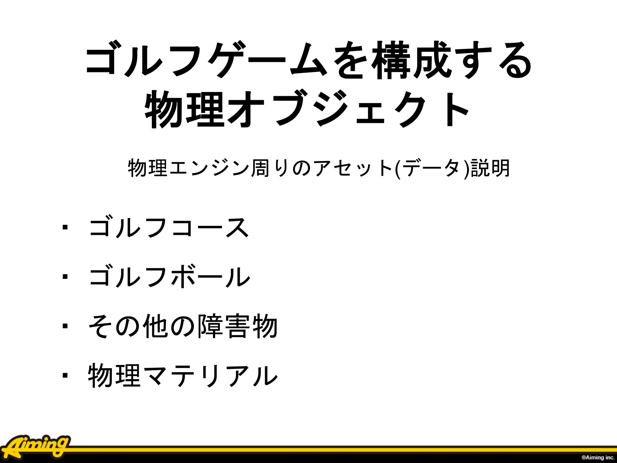 ゴルフゲームを構成する
物理オブジェクト
・ ゴルフコース
・ ゴルフボール
・ その他の障害物
・ 物理マテリアル
物理エンジン周りのアセット(データ)説明
 
