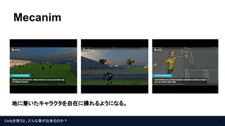 Unityを使うと、どんな事が出来るのか？
Mecanim
11
地に着いたキャラクタを自在に操れるようになる。
 
