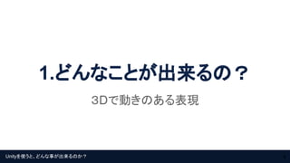 Unityを使うと、どんな事が出来るのか？
1.どんなことが出来るの？
３Dで動きのある表現
4
 