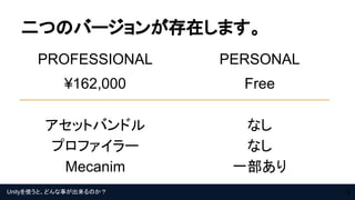 Unityを使うと、どんな事が出来るのか？
二つのバージョンが存在します。
PROFESSIONAL
¥162,000
アセットバンドル
プロファイラー
Mecanim
PERSONAL
Free
なし
なし
一部あり
8
 