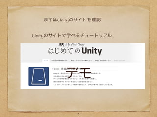 15
まずはUnityのサイトを確認
Unityのサイトで学べるチュートリアル
デモ
 