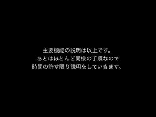 主要機能の説明は以上です。
あとはほとんど同様の手順なので
時間の許す限り説明をしていきます。
 