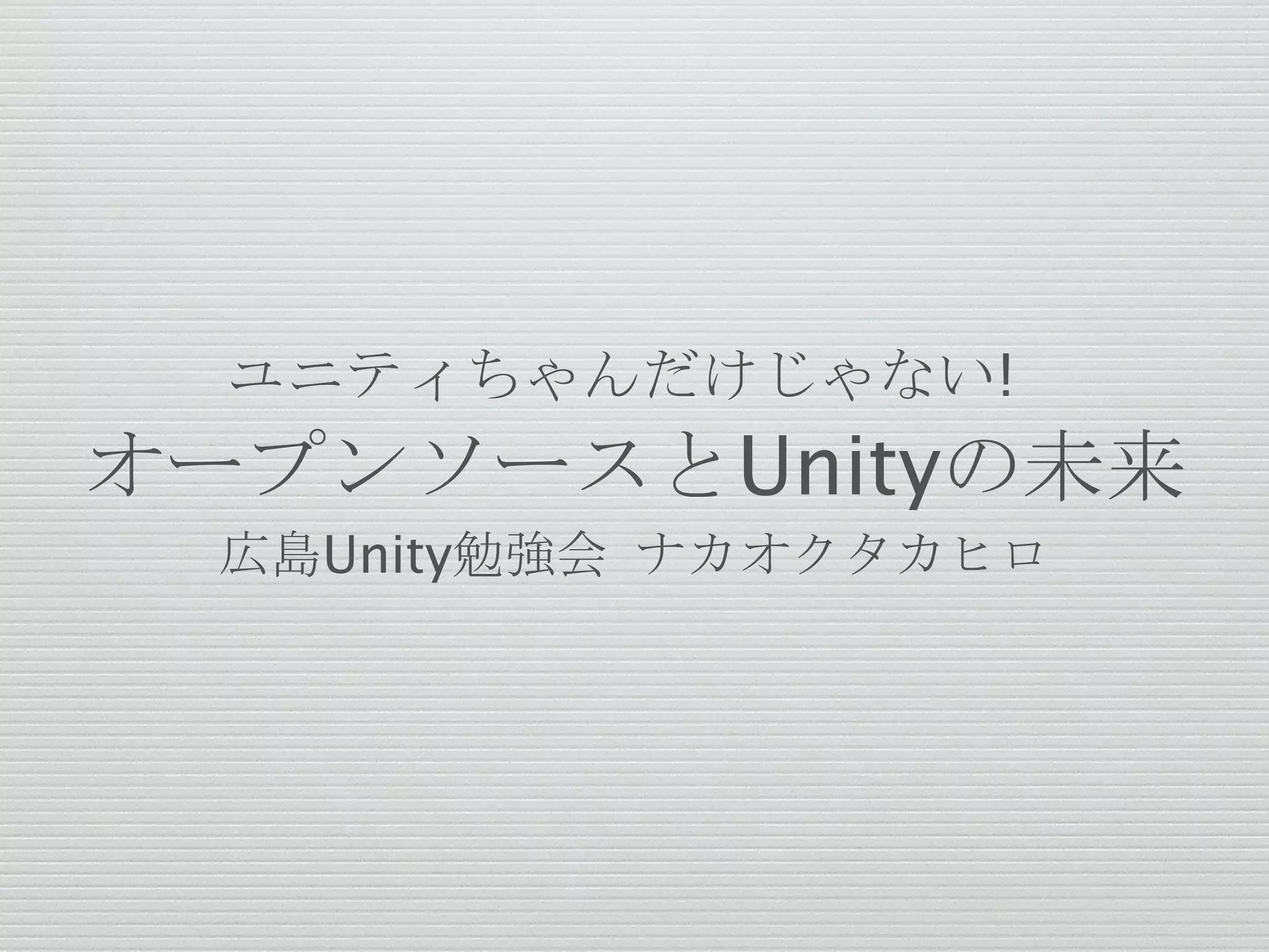 ユニティちゃんだけじゃない!
オープンソースとUnityの未来
広島Unity勉強会 ナカオクタカヒロ
 