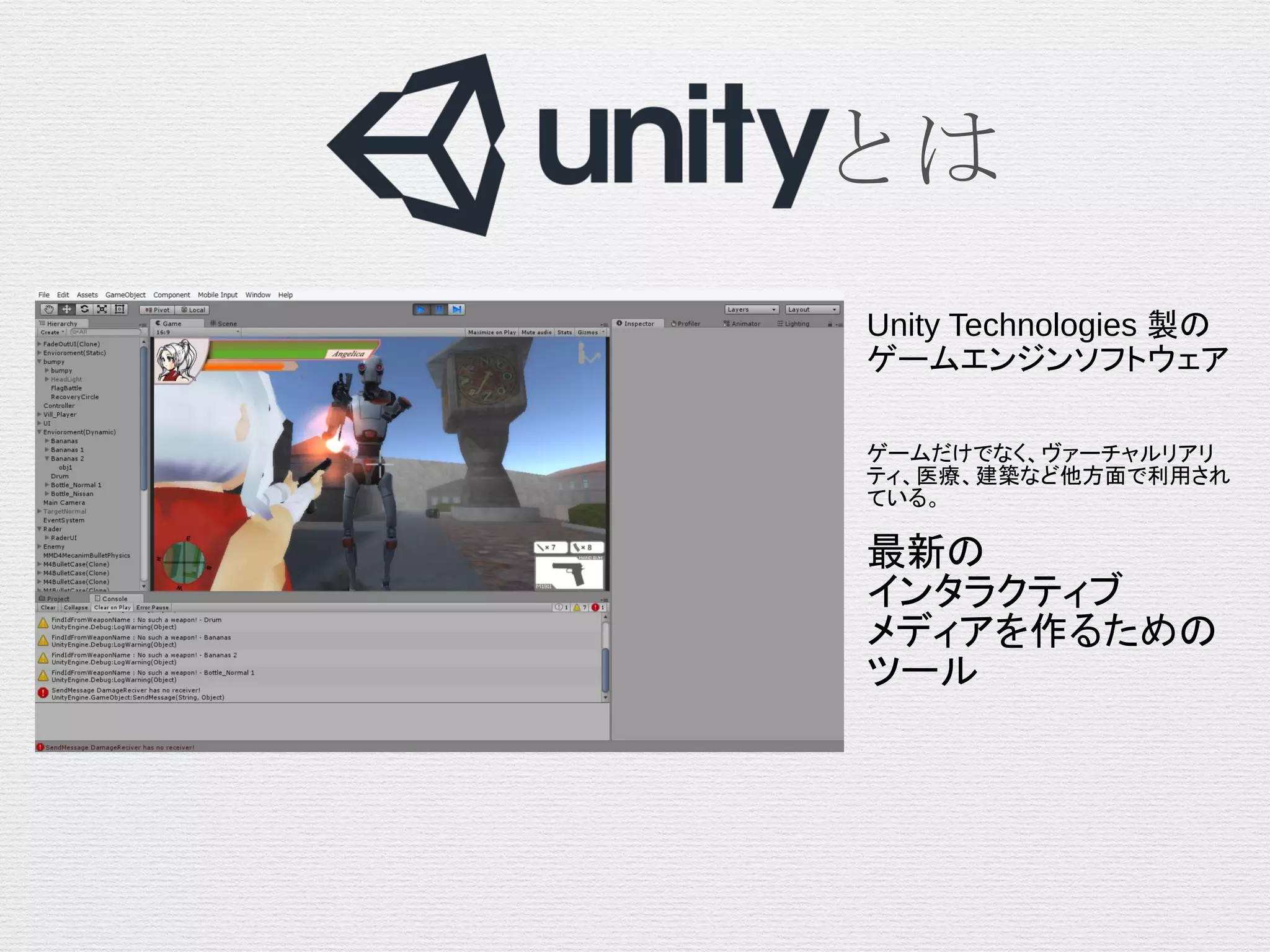 　　　　　　とは
Unity Technologies 製の
ゲームエンジンソフトウェア
ゲームだけでなく、ヴァーチャルリアリ
ティ、医療、建築など他方面で利用され
ている。
最新の
インタラクティブ
メディアを作るための
ツール
 