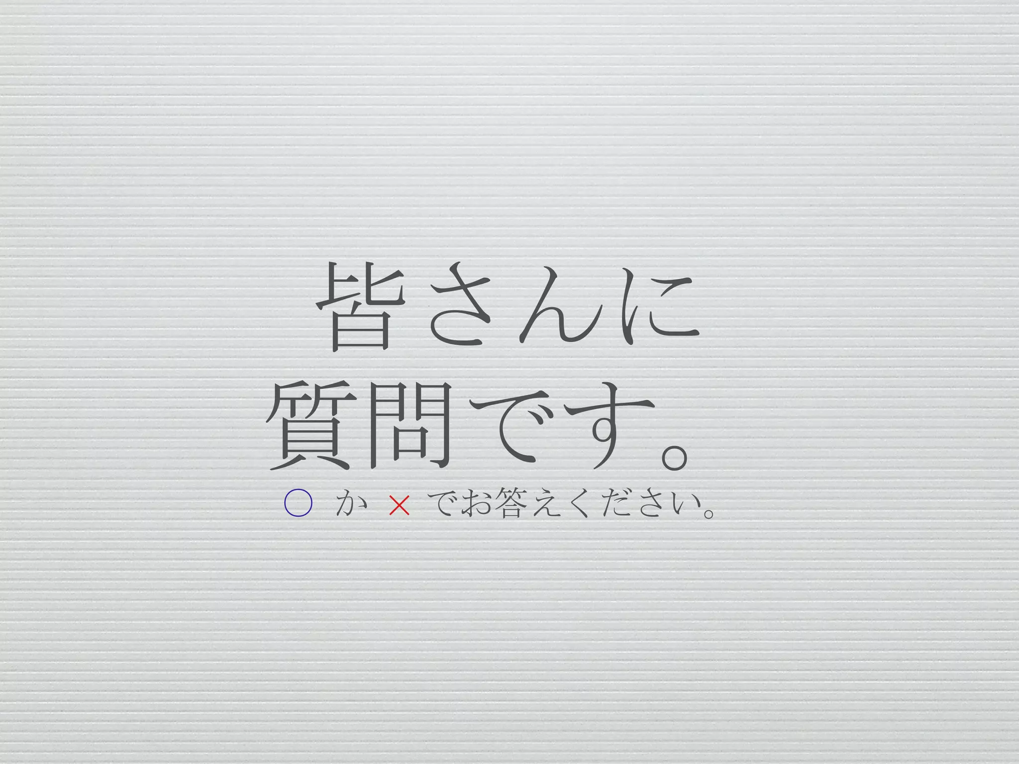 皆さんに
質問です。
○ か × でお答えください。
 