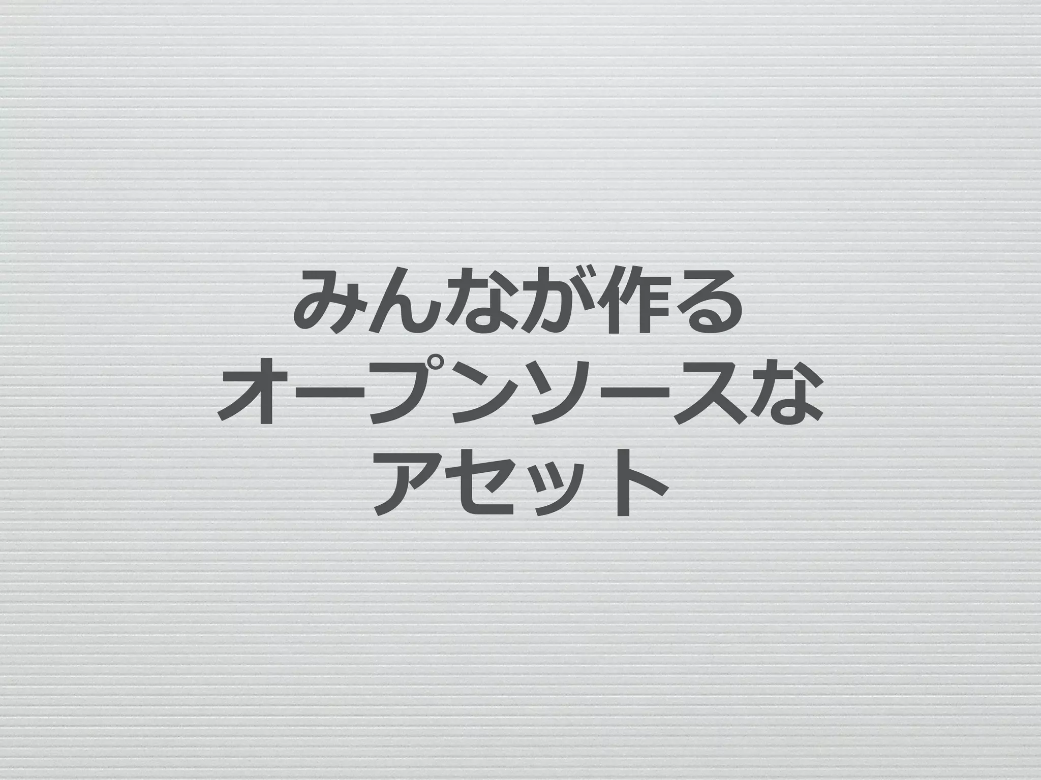 みんなが作る
オープンソースな
アセット
 