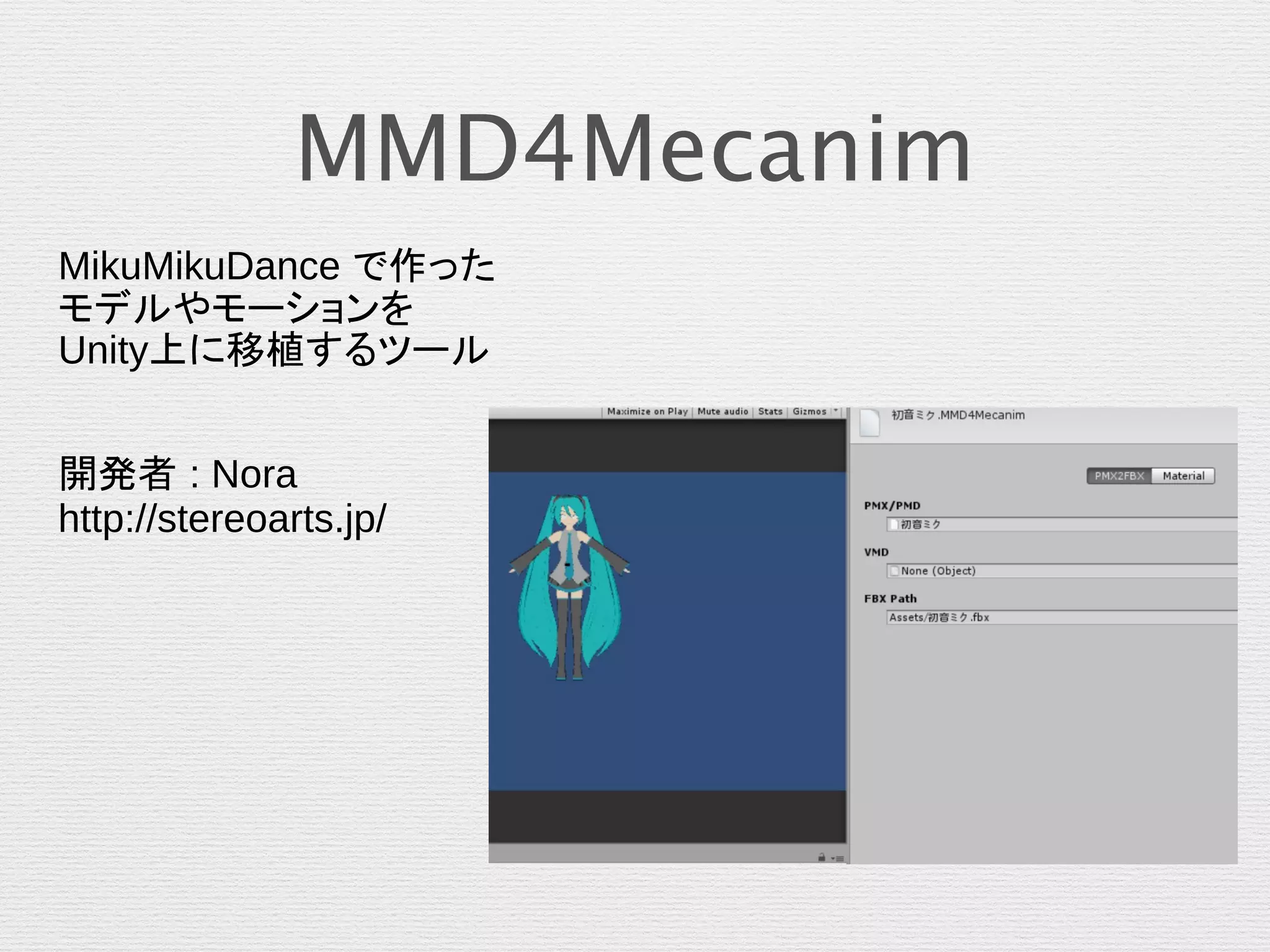 MMD4Mecanim
MikuMikuDance で作った
モデルやモーションを
Unity上に移植するツール
開発者 : Nora
http://stereoarts.jp/
 
