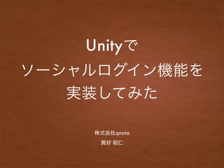 Unityで
ソーシャルログイン機能を
実装してみた
株式会社qnote
賀好 昭仁
 