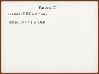 Parseとは？
• Facebookが買収したmBaaS
• 秒間30リクエストまで無料
 