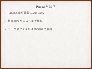 Parseとは？
• Facebookが買収したmBaaS
• 秒間30リクエストまで無料
• データやファイルは20GBまで無料
 